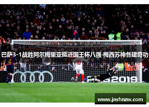 巴萨3-1战胜阿尔梅里亚挺进国王杯八强 梅西苏神各建奇功 巴萨3-1战胜阿尔梅里亚挺进国王杯八强 梅西苏神各建奇功