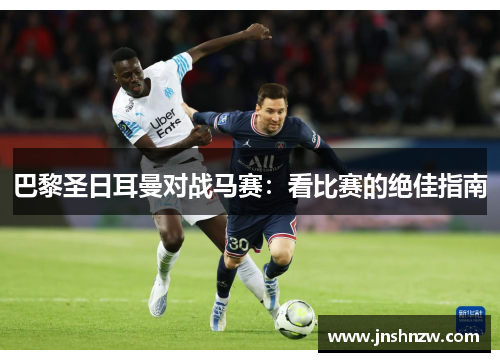巴黎圣日耳曼对战马赛:看比赛的绝佳指南 巴黎圣日耳曼对战马赛:看比赛的绝佳指南