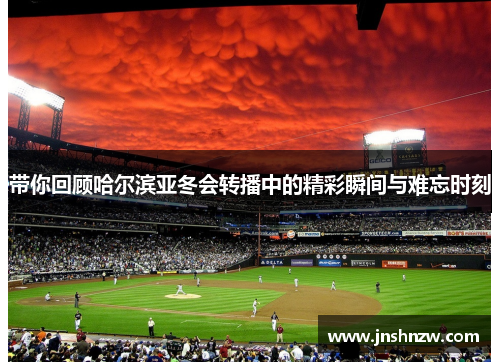 带你回顾哈尔滨亚冬会转播中的精彩瞬间与难忘时刻 带你回顾哈尔滨亚冬会转播中的精彩瞬间与难忘时刻
