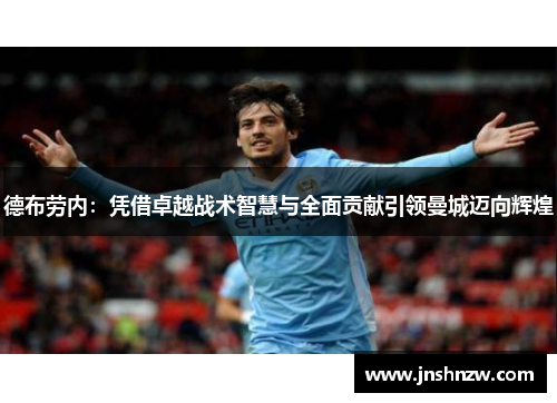德布劳内:凭借卓越战术智慧与全面贡献引领曼城迈向辉煌 德布劳内:凭借卓越战术智慧与全面贡献引领曼城迈向辉煌