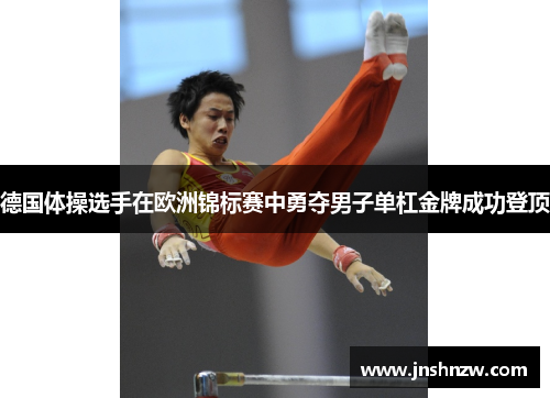 德国体操选手在欧洲锦标赛中勇夺男子单杠金牌成功登顶 德国体操选手在欧洲锦标赛中勇夺男子单杠金牌成功登顶