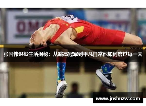 张国伟退役生活揭秘:从跳高冠军到平凡日常他如何度过每一天 张国伟退役生活揭秘:从跳高冠军到平凡日常他如何度过每一天
